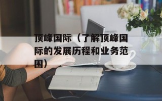 顶峰国际（了解顶峰国际的发展历程和业务范围）