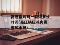 高压锅炖鸡一般炖多长时间(高压锅压鸡肉需要放水吗)