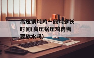 高压锅炖鸡一般炖多长时间(高压锅压鸡肉需要放水吗)