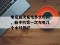 电话首次充电多长时间，新手机第一次充电几个小时最好