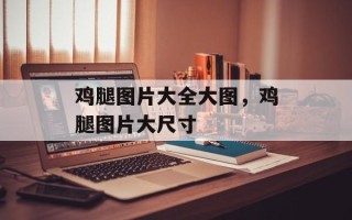 鸡腿图片大全大图，鸡腿图片大尺寸