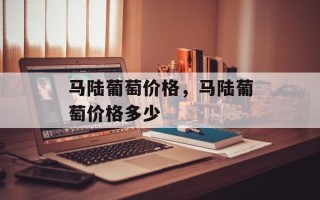 马陆葡萄价格，马陆葡萄价格多少
