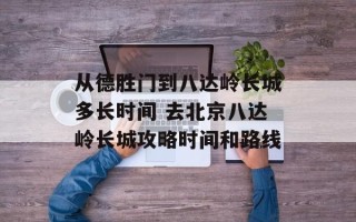 从德胜门到八达岭长城多长时间 去北京八达岭长城攻略时间和路线