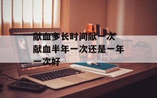 献血多长时间献一次 献血半年一次还是一年一次好
