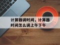 计算器调时间，计算器时间怎么调上午下午