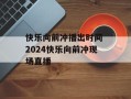 快乐向前冲播出时间 2024快乐向前冲现场直播