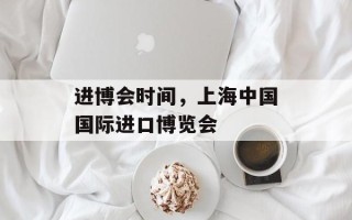进博会时间，上海中国国际进口博览会