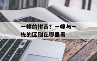 一幢的拼音？一幢与一栋的区别在哪里看