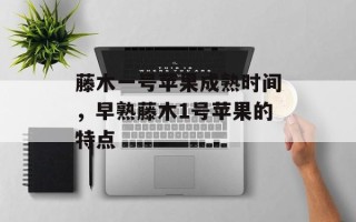 藤木一号苹果成熟时间，早熟藤木1号苹果的特点