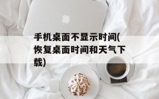 手机桌面不显示时间(恢复桌面时间和天气下载)