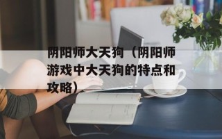 阴阳师大天狗（阴阳师游戏中大天狗的特点和攻略）