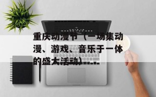 重庆动漫节（一场集动漫、游戏、音乐于一体的盛大活动）