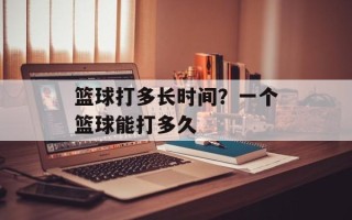 篮球打多长时间？一个篮球能打多久
