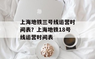 上海地铁三号线运营时间表？上海地铁18号线运营时间表