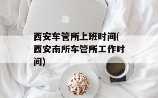 西安车管所上班时间(西安南所车管所工作时间)