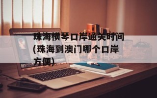 珠海横琴口岸通关时间(珠海到澳门哪个口岸方便)