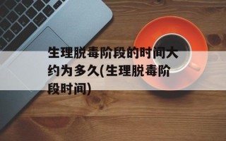 生理脱毒阶段的时间大约为多久(生理脱毒阶段时间)