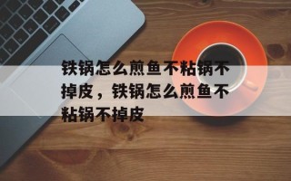 铁锅怎么煎鱼不粘锅不掉皮，铁锅怎么煎鱼不粘锅不掉皮