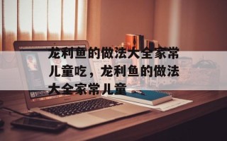 龙利鱼的做法大全家常儿童吃，龙利鱼的做法大全家常儿童