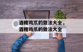 酒糟鸡爪的做法大全，酒糟鸡爪的做法大全