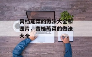 高档蒸菜的做法大全和图片，高档蒸菜的做法大全