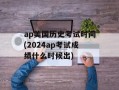 ap美国历史考试时间(2024ap考试成绩什么时候出)