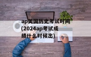 ap美国历史考试时间(2024ap考试成绩什么时候出)