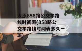 太原858路公交车路线时间表(858路公交车路线时间表多久一班)