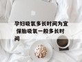 孕妇吸氧多长时间为宜 保胎吸氧一般多长时间