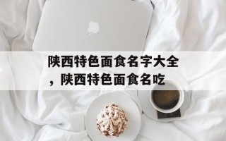 陕西特色面食名字大全，陕西特色面食名吃
