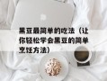 黑豆最简单的吃法（让你轻松学会黑豆的简单烹饪方法）