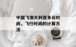 中国飞澳大利亚多长时间，飞行时间的计算方法