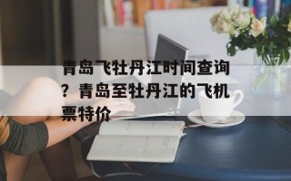 青岛飞牡丹江时间查询？青岛至牡丹江的飞机票特价