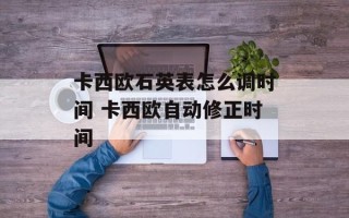 卡西欧石英表怎么调时间 卡西欧自动修正时间