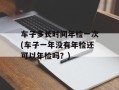 车子多长时间年检一次(车子一年没有年检还可以年检吗？)