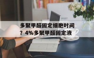 多聚甲醛固定细胞时间？4%多聚甲醛固定液