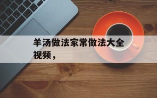羊汤做法家常做法大全视频，