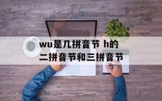 wu是几拼音节 h的二拼音节和三拼音节