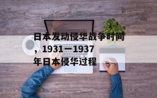 日本发动侵华战争时间，1931一1937年日本侵华过程