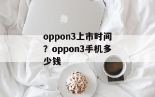 oppon3上市时间？oppon3手机多少钱