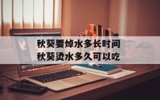 秋葵要焯水多长时间 秋葵烫水多久可以吃