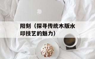 阳刻（探寻传统木版水印技艺的魅力）