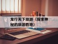 龙行天下旅游（探索神秘的旅游胜地）
