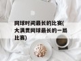 网球时间最长的比赛(大满贯网球最长的一局比赛)