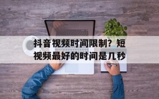 抖音视频时间限制？短视频最好的时间是几秒
