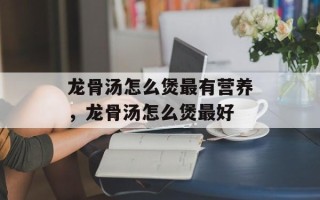 龙骨汤怎么煲最有营养，龙骨汤怎么煲最好