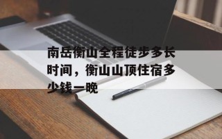 南岳衡山全程徒步多长时间，衡山山顶住宿多少钱一晚