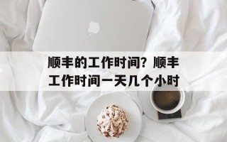 顺丰的工作时间？顺丰工作时间一天几个小时