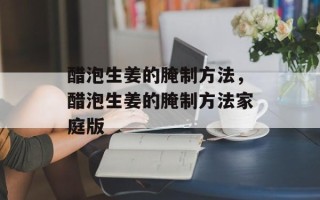 醋泡生姜的腌制方法，醋泡生姜的腌制方法家庭版