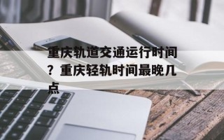 重庆轨道交通运行时间？重庆轻轨时间最晚几点